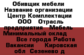 Обивщик мебели › Название организации ­ Центр Комплектации, ООО › Отрасль предприятия ­ Мебель › Минимальный оклад ­ 70 000 - Все города Работа » Вакансии   . Кировская обл.,Сезенево д.